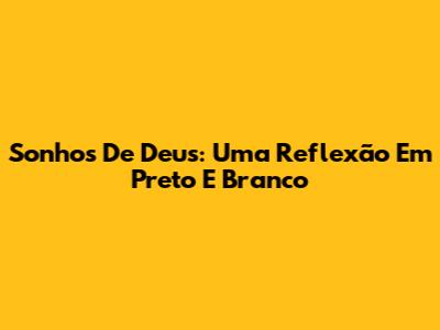 Sonhos De Deus: Uma Reflexão Em Preto E Branco