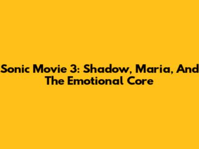 Sonic Movie 3: Shadow, Maria, And The Emotional Core