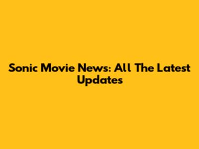 Sonic Movie News: All The Latest Updates