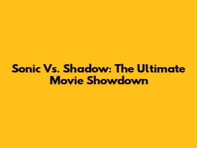 Sonic Vs. Shadow: The Ultimate Movie Showdown