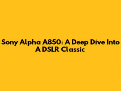 Sony Alpha A850: A Deep Dive Into A DSLR Classic