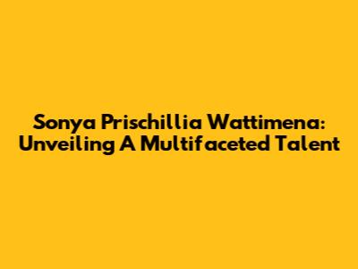 Sonya Prischillia Wattimena: Unveiling A Multifaceted Talent