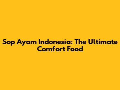 Sop Ayam Indonesia: The Ultimate Comfort Food
