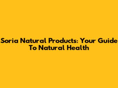Soria Natural Products: Your Guide To Natural Health