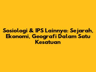Sosiologi & IPS Lainnya: Sejarah, Ekonomi, Geografi Dalam Satu Kesatuan