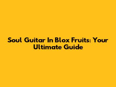 Soul Guitar In Blox Fruits: Your Ultimate Guide