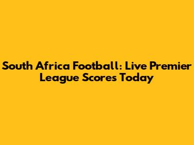 South Africa Football: Live Premier League Scores Today