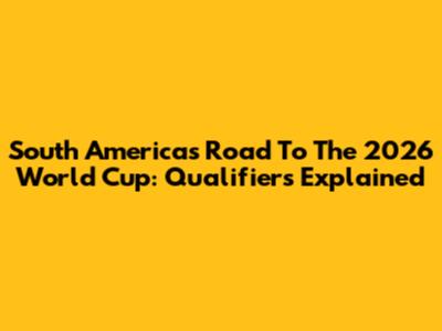South America's Road To The 2026 World Cup: Qualifiers Explained