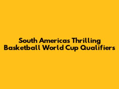 South America's Thrilling Basketball World Cup Qualifiers