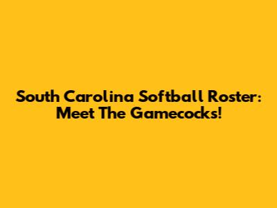 South Carolina Softball Roster: Meet The Gamecocks!