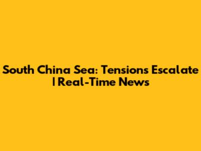 South China Sea: Tensions Escalate | Real-Time News