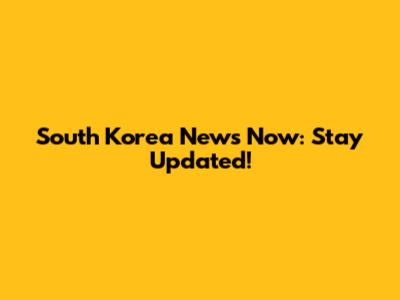 South Korea News Now: Stay Updated!