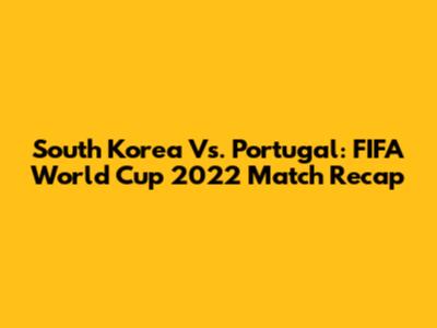 South Korea Vs. Portugal: FIFA World Cup 2022 Match Recap