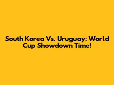 South Korea Vs. Uruguay: World Cup Showdown Time!