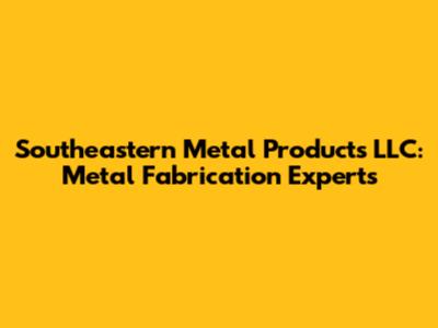 Southeastern Metal Products LLC: Metal Fabrication Experts