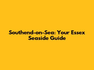 Southend-on-Sea: Your Essex Seaside Guide
