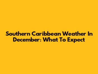 Southern Caribbean Weather In December: What To Expect