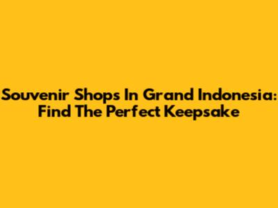 Souvenir Shops In Grand Indonesia: Find The Perfect Keepsake