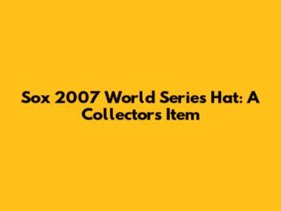 Sox 2007 World Series Hat: A Collector's Item