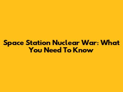 Space Station Nuclear War: What You Need To Know