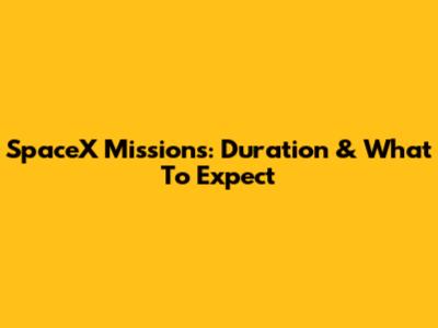 SpaceX Missions: Duration & What To Expect