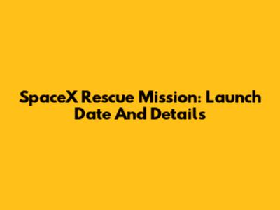 SpaceX Rescue Mission: Launch Date And Details