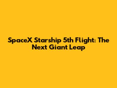SpaceX Starship 5th Flight: The Next Giant Leap
