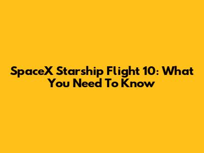 SpaceX Starship Flight 10: What You Need To Know