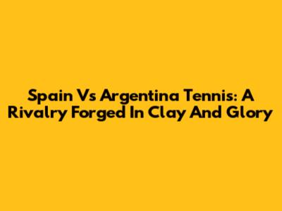 Spain Vs Argentina Tennis: A Rivalry Forged In Clay And Glory