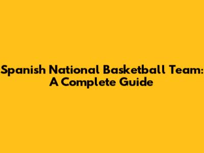Spanish National Basketball Team: A Complete Guide