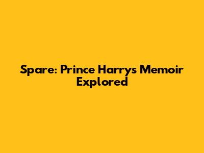 Spare: Prince Harry's Memoir Explored
