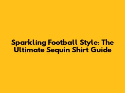 Sparkling Football Style: The Ultimate Sequin Shirt Guide