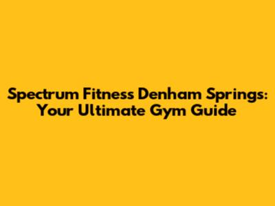 Spectrum Fitness Denham Springs: Your Ultimate Gym Guide