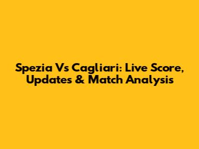 Spezia Vs Cagliari: Live Score, Updates & Match Analysis