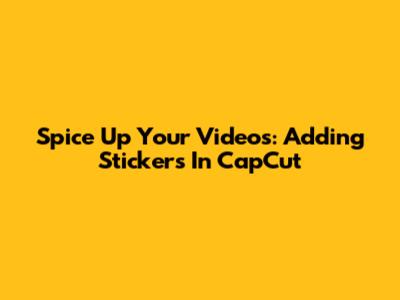 Spice Up Your Videos: Adding Stickers In CapCut