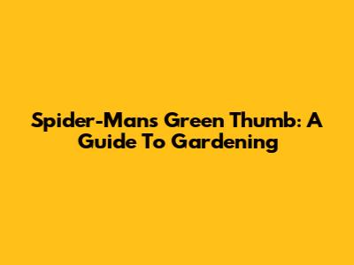 Spider-Man's Green Thumb: A Guide To Gardening