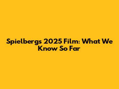 Spielberg's 2025 Film: What We Know So Far