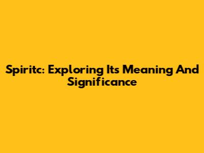 Spiritc: Exploring Its Meaning And Significance