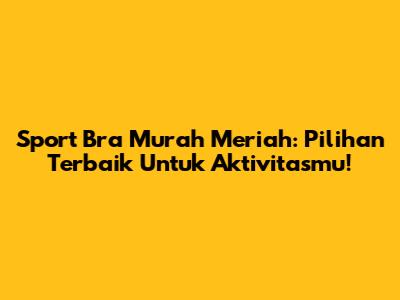 Sport Bra Murah Meriah: Pilihan Terbaik Untuk Aktivitasmu!