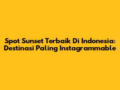 Spot Sunset Terbaik Di Indonesia: Destinasi Paling Instagrammable