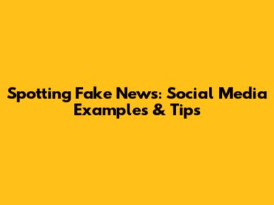 Spotting Fake News: Social Media Examples & Tips