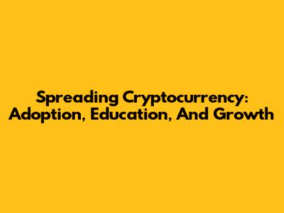 Spreading Cryptocurrency: Adoption, Education, And Growth