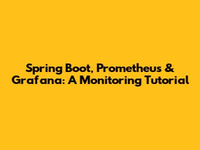 Spring Boot, Prometheus & Grafana: A Monitoring Tutorial