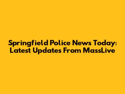 Springfield Police News Today: Latest Updates From MassLive