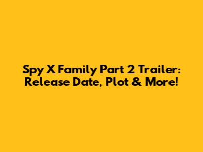 Spy X Family Part 2 Trailer: Release Date, Plot & More!