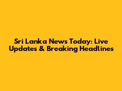 Sri Lanka News Today: Live Updates & Breaking Headlines
