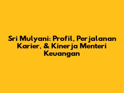 Sri Mulyani: Profil, Perjalanan Karier, & Kinerja Menteri Keuangan