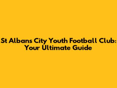 St Albans City Youth Football Club: Your Ultimate Guide