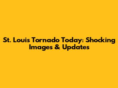 St. Louis Tornado Today: Shocking Images & Updates