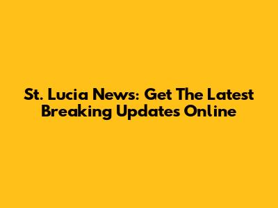 St. Lucia News: Get The Latest Breaking Updates Online